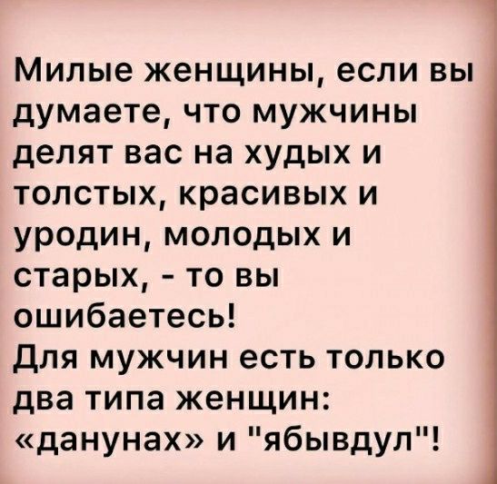 Милые женщины если вы думаете что мужчины делят вас на худых и толстых красивых и уродин молодых и старых то вы ошибаетесь ДЛЯ МУЖЧИН есть ТОЛЬКО два типа женщин данунах и ябывдул