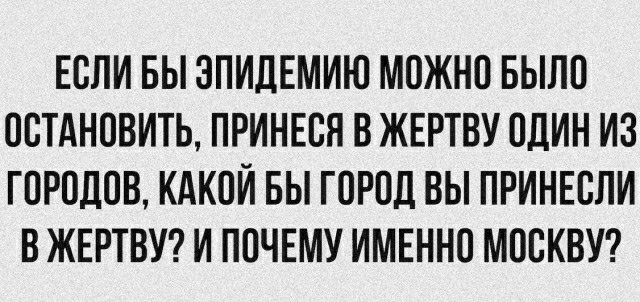 ЕСЛИ БЫ ЗПИПЕМИЮ МОЖНО БЫЛО ОСТАНОВИТЬ ПРИНЕОЯ В ЖЕРТБУ ОДИН ИЗ ГОРОДОВ КАКОЙ БЫ ГОРОД ВЫ ПРИНЕОЛИ В ЖЕРТВУ И ПОЧЕМУ ИМЕННО МОСКВУ