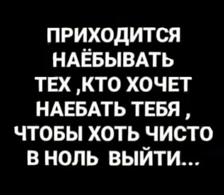 приходится НАЁБЫВАТЬ тех кто хочет НАЕБАТЬ тввя чтовы хоть чисто в ноль выйти