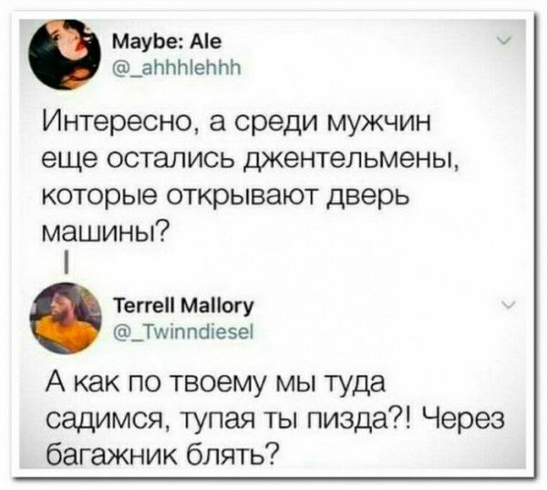 МауЬе Ме _а7ЫеЬПЬ Интересно а среди мужчин еще остались шкентепьмены которые открывают дверь машины Тече могу Тштппшгзеі А как по твоему мы туда садимся тупая ты пизда Через багажник блять