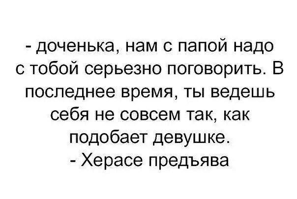 доченька нам с папой надо с тобой серьезно поговорить В последнее время ТЫ ведешь себя не совсем так как подобает девушке Херасе предъява