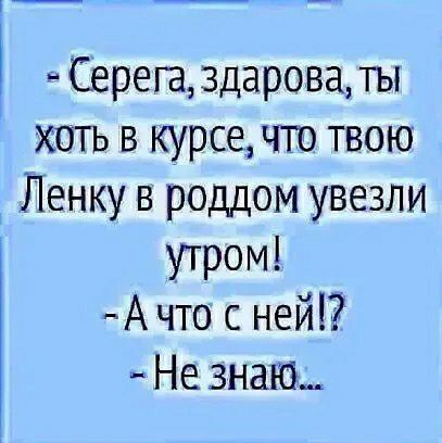 Серегаздарова ты хагь в курседго твою Ленку в роддом увезли утром А что с ней _ Не знаю