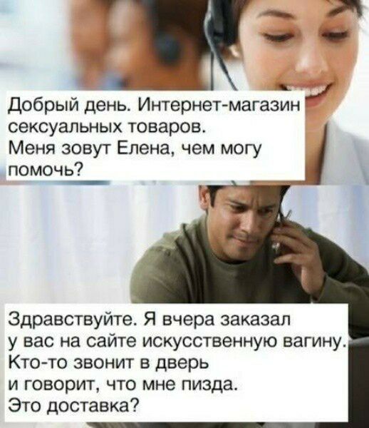 Добрый день Интернетмагазин сексуальных товаров Меня зовут Елена чем могу помочь Здравствуйте Я вчера заказал у вас на сайте искусственную вагину Кто то звонит в дверь и говорит что мне пизда Это доставка