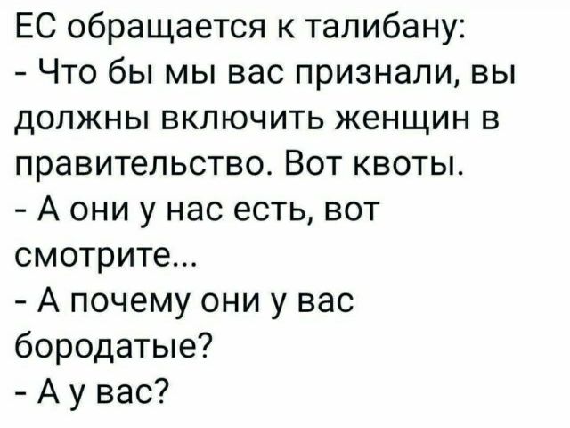 ЕС обращается к талибану Что бы мы вас признали вы должны включить женщин в правительство Вот квоты А они у нас есть вот смотрите А почему они у вас бородатые А у вас
