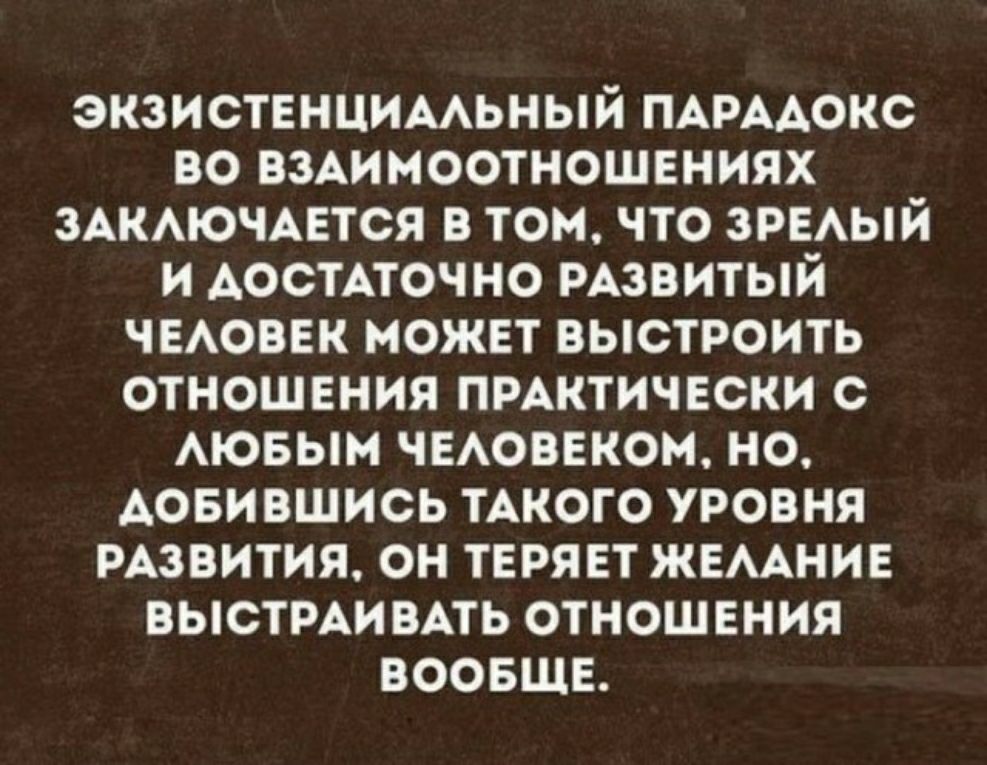 ЗКЗИОТЕНЦИМЬНЫЙ ПАРААОКС ВО ВЗАИМООТНОШЕНИЯХ ЗАКМОЧАЕТОЯ В ТОМ ЧТО ЗРЕАЫЙ И АОСТАТОЧНО РАЗВИТЫЙ ЧЕАОВЕК МОЖЕТ ВЫСТРОИТЬ ОТНОШЕНИЯ ПРАКТИЧЕСКИ С АЮБЫМ ЧЕАОВЕКОМ НО АОБИВШИСЬ ТАКОГО УРОВНЯ РАЗВИТИЯ ОН ТЕРЯЕТ ЖЕААНИЕ ВЫСТРАИВАТЬ ОТНОШЕНИЯ ВООБЩЕ