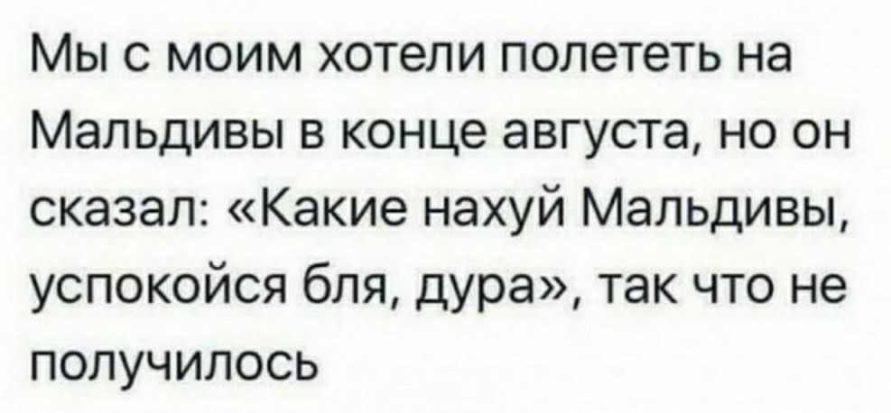 Мы с моим хотели полететь на Мальдивы в конце августа но он сказал Какие нахуй Мальдивы успокойся бпя дура так что не получилось