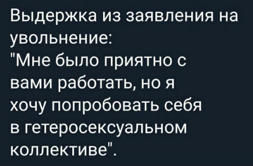 Выдержка из заявления на увольнение Мне было приятно с вами работать но я хочу попробовать себя в гетеросексуальном коллективе