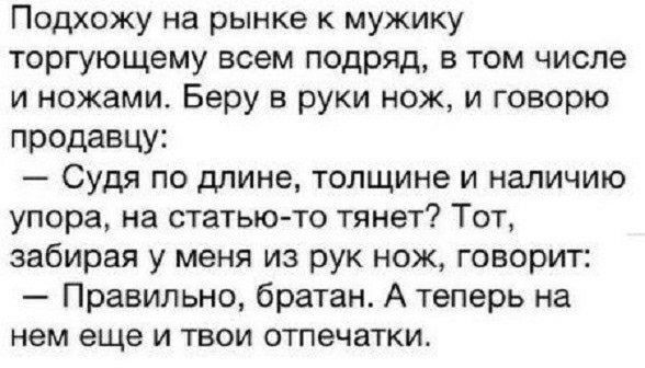 Подхожу на рынке к мужику торгующему всем подряд в том числе и ножами Беру в руки нож и говорю проддвцу Судя по длине толщине и наличию упора на статьюто тянет Тот забирая у меня из рук нож говорит Правильно братан А теперь на нем еще И ТВОИ ОТПЕЧЗТКИ
