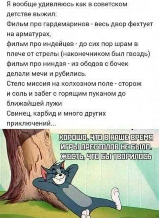 Я вообще удивляюсь как в советском детстве выжил Фильм про гардемарииов весь двор фехтует на арматура Фильм про индейцев до сих пор шрам в плече от стрелы наконечииком был гвоздь Фильм про ииидзя из обедов бочек делали мечи и рубились Стелс миссии на колхозном поле сюрож и соль и забег с горящим пуканом до Ближайшвй лужи Свииец карбид и много других приключений пяпшп чтп нпшсв