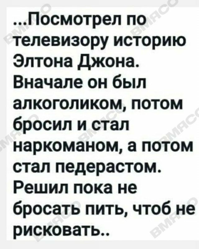Посмотрел по телевизору историю Элтона джона Вначале он был алкоголиком потом бросил и стал наркоманом а потом стал педерастом Решил пока не бросать пить чтоб не рисковать