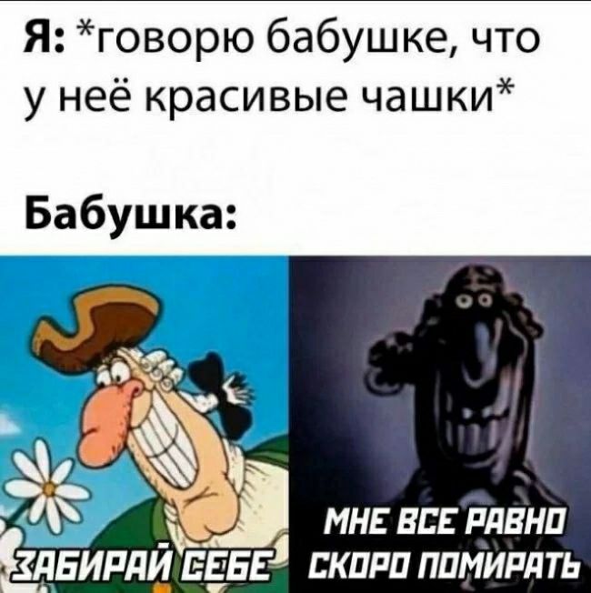 Я говорю бабушке что у неё красивые чашки Бабушка 1 _ МНЕ ВСЕ РЛЕНЦ ЗПБИРЛЙ ЕЕЕЕ БКПРП ППМИРПТЬ
