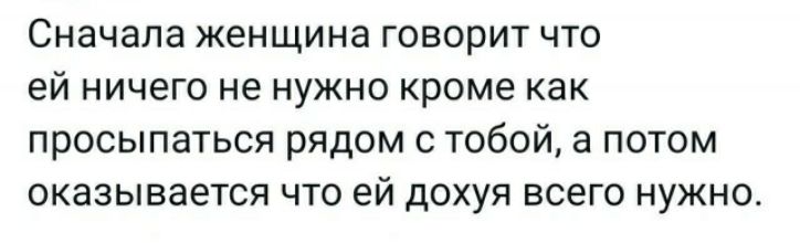 Сначала женщина ГОВОРИТ ЧТО ЕЙ НИЧЕГО не НУЖНО КРОМЕ как просыпаться РЯДОМ С ТОБОЙ а ПОТОМ Оказывается ЧТО ЕЙ ДОХУЯ всего НУЖНО