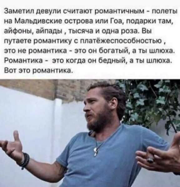 Заметил девуи считают романтичным полеты на Мальдивские острова или Гоа подарки там айфоны айпады тысяча и адин роза Вы путаете романтику платёжеспособностью это не романтика это он богатый ты шлюха Романтика это когда он Бедный а ты шлюха Вот это романтика