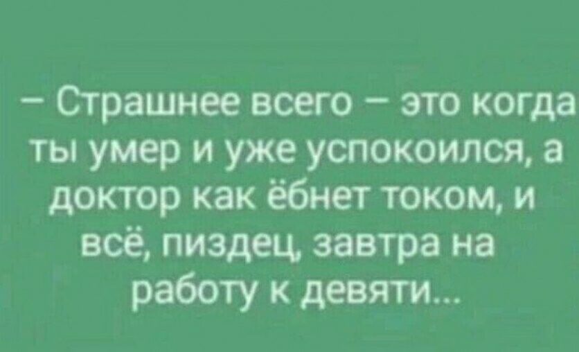 Сграшнее всего это когда ты умер и уже успокоился а доктор как ёбнет током и всё пиздец завтра на работу к девяти