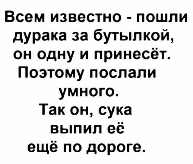 Всем известно пошли дурака за бутылкой он одну и принесёт Поэтому послали умного Так он сука выпил её ещё по дороге