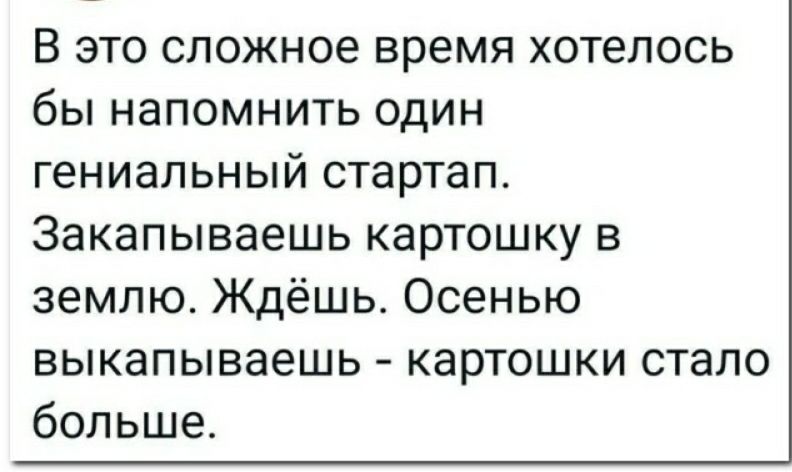 В это сложное время хотелось бы напомнить один гениальный стартап Закапываешь картошку в землю Ждёшь Осенью выкапываешь картошки стало больше