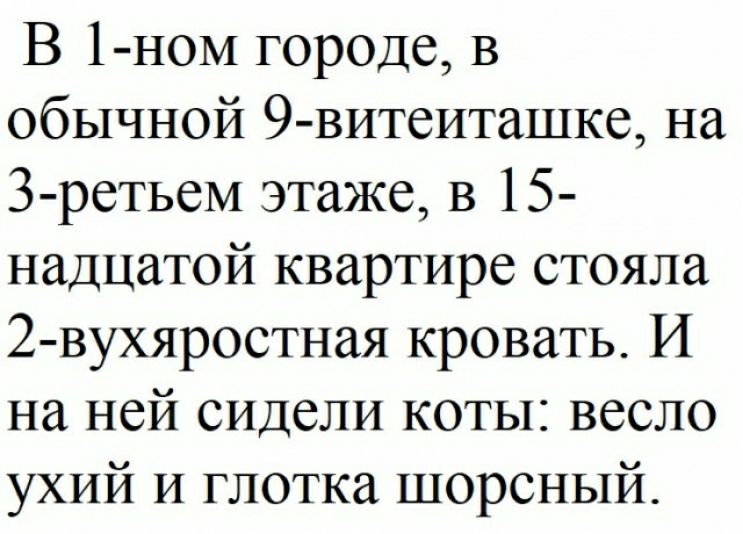 В 1 ном городе в обычной 9 витеиташке на З ретьем этаже в 15 надцатой квартире стояла 2 вухяростная кровать И на ней сидели коты весло ухий и глотка шорсный