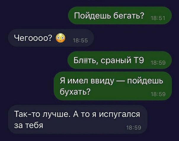 Пойдешь бегать Чегоооо Бить сраный Т9 я имел ввиду пойдешь бухать Так то лучше А то я испугался за тебя дд