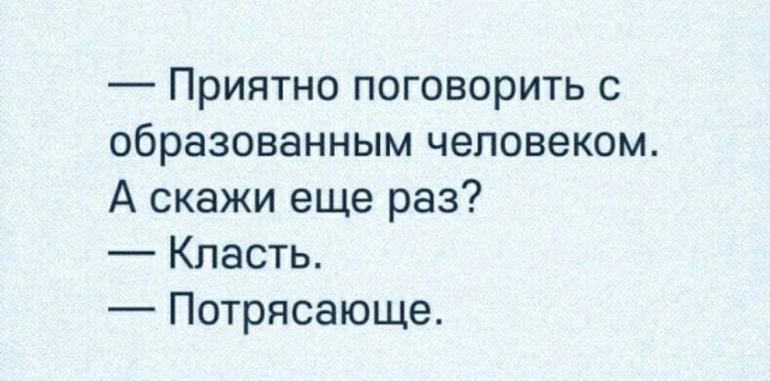 Приятно поговорить с образованным человеком А скажи еще раз Кпасть Потрясающе