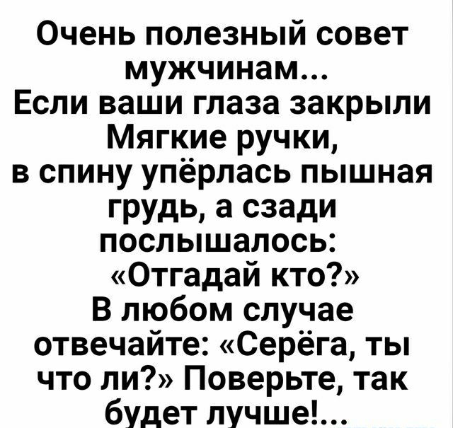 Очень полезный совет мужчинам Если ваши глаза закрыли Мягкие ручки в спину упёрлась пышная грудь а сзади послышалось Отгадай кто В любом случае отвечайте Серёга ты что ли Поверьте так будет лучше