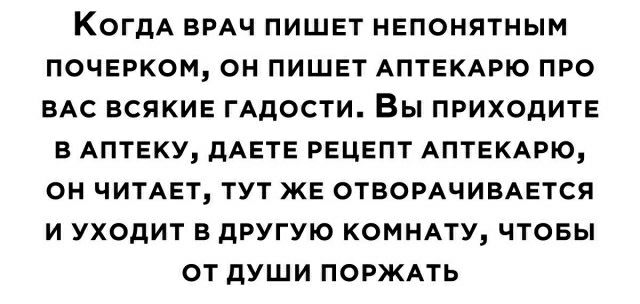 КОГДА ВРАЧ ПИШЕТ НЕПОНЯТНЫМ ПОЧЕРКОМ ОН ПИШЕТ АПТЕКАРЮ ПРО ВАС ВСЯКИЕ ГАДОСТИ Вы ПРИХОДИТЕ В АПТЕКУ ПАЕТЕ РЕЦЕПТ АПТЕКАРЮ ОН ЧИТАЕТ ТУТ ЖЕ ОТБОРАЧИВАЕТСЯ И УХОДИТ В дРУГУЮ КОМНАТУ ЧТОБЫ ОТ ДУШИ ПОРЖАТЬ