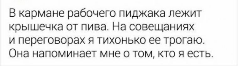 В кармане рабочего пиджака лежит крышечка ОТ пива На СОВЭЩЗНИЯХ и переговорах я тихонько ее трогаю Она напоминает мне о том кто я есть