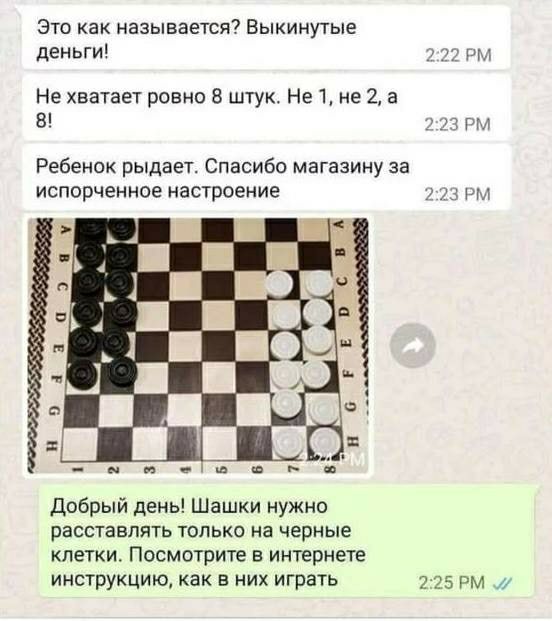 это как называется Выкинутые деньги _ и НЕ хватает ровно 3 штук Не 1 не 2 а В Ребенок рыдает Спасибо магазину за испорченное настроение _ добрый день Шашки нужно расставлять только на черные клетки Посмотрите в интернете инструкцию как в них играть 7 М