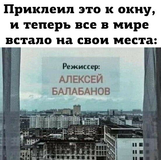 Прикпеип ЭТО к ОКНУ И теперь ВСЕ В мире встало на СВОИ места Режиссер АЛЕКСЕЙ БАЛАБАНОВ