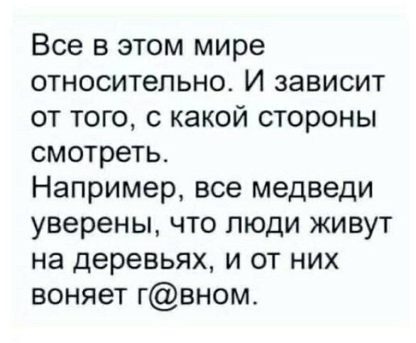 Все в этом мире относительно И зависит от того с какой стороны смотреть Например все медведи уверены что люди живут на деревьях и от них воняет гвном