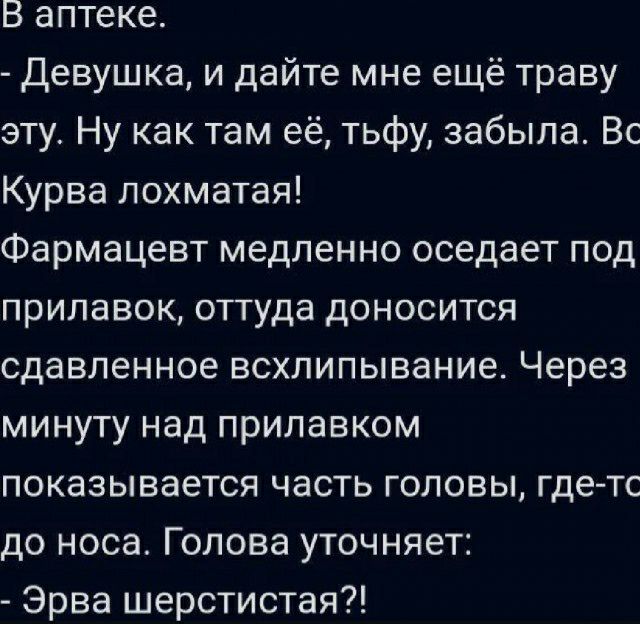 В аптеке Девушка и дайте мне ещё траву эту Ну как там её тьфу забыла Вс Курва лохматая Фармацевт медленно оседает под прилавок оттуда доносится сдавленное всхлипывание Через минуту над прилавком показывается часть головы гдетс до носа Голова уточняет Эрва шерстистая