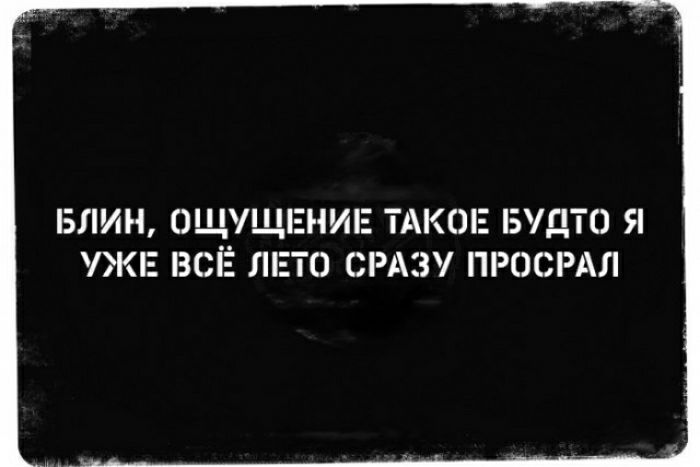 БЛИН ОЩУЩЕМИЕ ТАКОЕ БУДТО Я УЖЕ ВСЁ ЛЕТО СРАЗУ ПРОСРАЛ