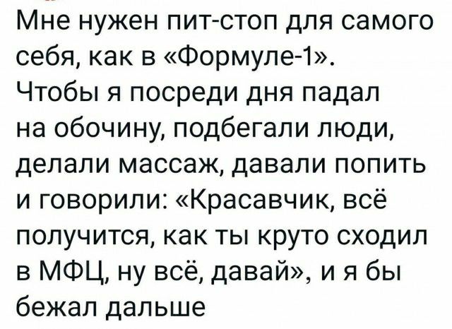 Мне нужен пит стоп для самого себя как в Формуле 1 Чтобы я посреди дня падал на обочину подбегали люди делали массаж давали попить и говорили Красавчик всё получится как ты круто сходил в МФЦ ну всё давай и я бы бежал дальше
