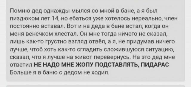 Помню дед пдиджды мылся со мнпй вниз а я был пищюиом ли и на вания уже хоппасъ игре льна член пополнив аст ил Вы и на лед в бане встал копи а мы веиечкпм хлестнл ом мие тогда ничею сказал лишь ках то грустно взгляд огвьл а я е придумав ичего лучше щас хоть кито игл дить сложившуюся ситуацию син л что я лучше ип живот лерцнериусь ня ш дед мне шатл НЕ НАДО мн жопу подымить нищие Больше в в баню дедо