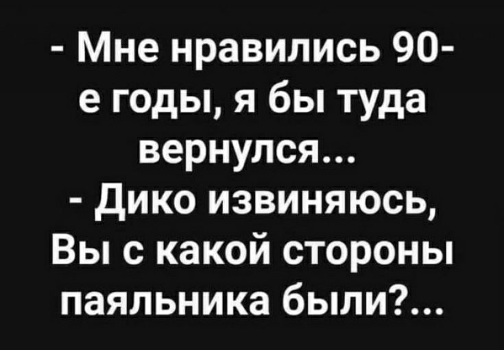 Мне нравились 90 е годы я бы туда вернулся Дико извиняюсь Вы с какой стороны паяльника были