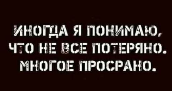 ИНОГДА Я ПОНИМАЮ ЧТО НЕ ВСЕ ПОТЕРЯНО МНОГОЕ ПРОСРАНО