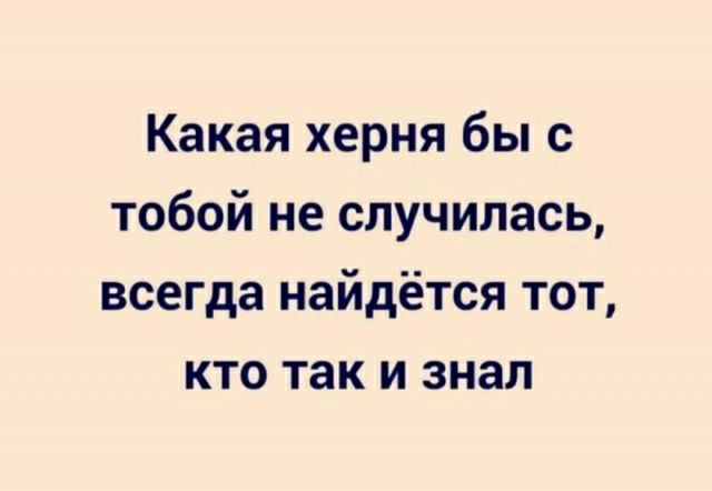 Какая херня бы с тобой не случилась всегда найдётся тот кто так и знал