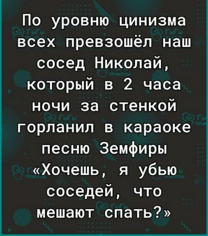 По уровню цинизма всех превзошёл наш сосед Николай который в 2 часа ночи за стенкой горланил в караоке песню Земфиры Хочешь я убью соседей что мешают спать