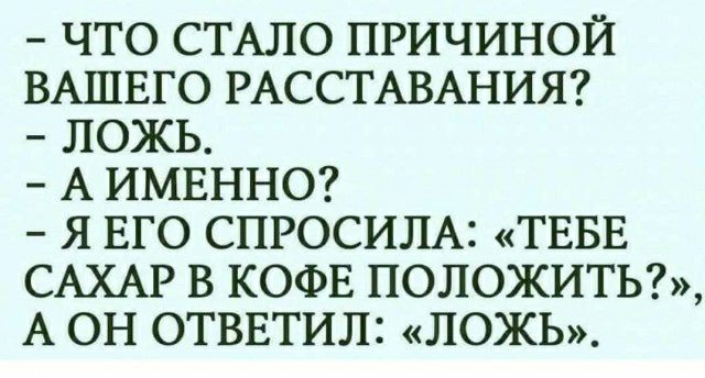 ЧТО СТАЛО ПРИЧИНОЙ ВАШЕГО РАССТАВАНИЯ ЛОЖЬ А ИМЕННО Я ЕГО СПРОСИЛА ТЕБЕ САХАР В КОФЕ ПОЛОЖИТЬ А ОН ОТВЕТИЛ ЛОЖЬ