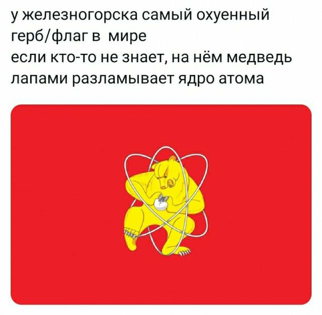 у железногорска самый охуенный гербФлаг в мире если ктото не знает на нём медведь папами разламывает ядро атома