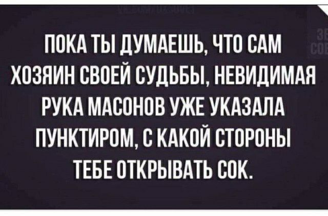 _ ПОКА ТЫ ДУМАЕШЬ ЧТО ОАМ ХОЗЯИН СВОЕЙ СУДЬБЫ НЕВИДИМАЯ РУКА МАООНОВ УЖЕ УКАЗАЛА ПУНКТИРОМ В КАКОЙ СТОРОНЫ ТЕБЕ ОТКРЫВАТЬ СОК