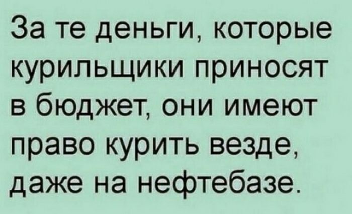 За те деньги которые курильщики приносят в бюджет они имеют право курить везде даже на нефтебазе