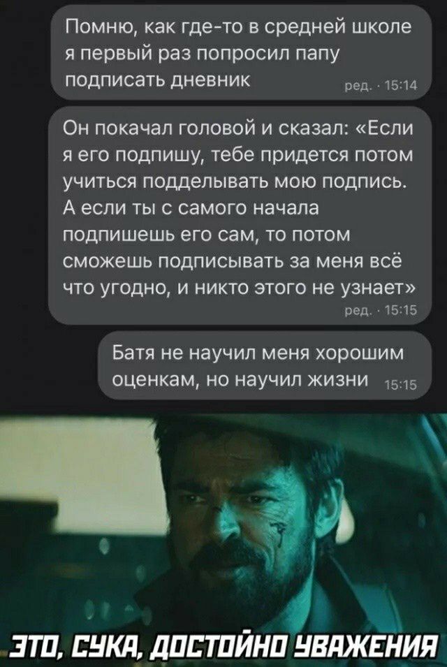 Помню как где то в средней школе я первый раз попросил папу подписать дневник 15 14 Он покачал головой и сказал Если я его подпишу тебе придется потом учиться подделывать мою подпись А если ты с самого начала подлишешь его сам то потом сможешь подписывать за меня всё ЧТО УГОДНО И НИКТО ЭТОГО НЕ узнает ред 15 15 Батя не научил меня хорошим оценкам но научил жизни ЭТП ВНШ дПЕТПИНП НВПЖЕНИЯ