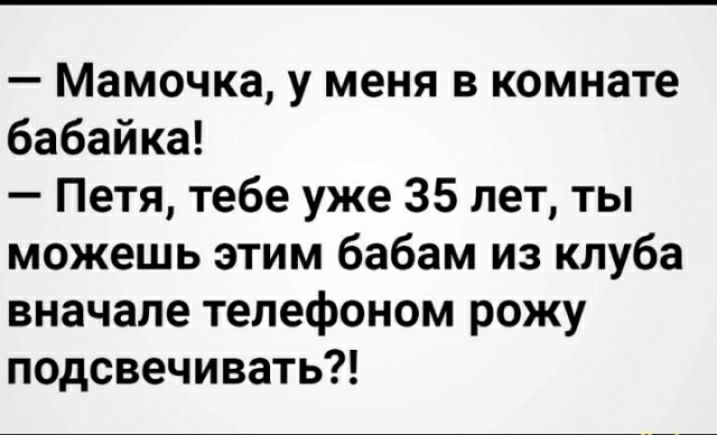 Мамочка у меня в комнате бабайка Петя тебе уже 35 лет ты можешь этим бабам из клуба вначале телефоном рожу подсвечивать