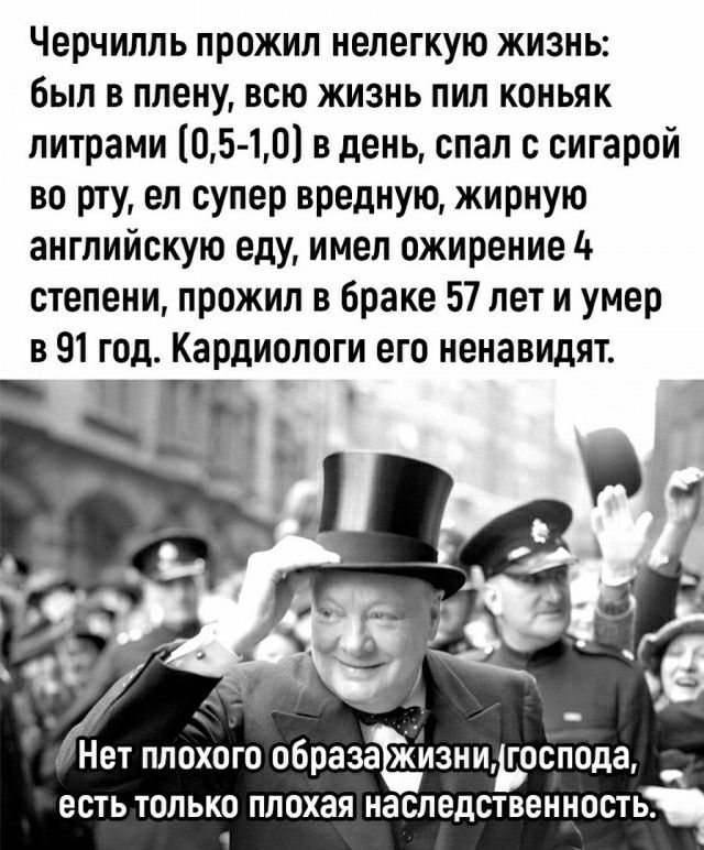 Черчилль прожил нелегкую жизнь Был в плену всю жизнь пил коньяк литрами ЦБ10 в день спал сигарой во рту еп супер вредную жирную английскую еду имел ожирение 4 степени прожил в браке 57 лет и умер в 91 год Кардиологи его ненавидят ППОХОГО образйизиидоспода ЕСТЬ ТОЛЬКО ППОХЗЯ НЗСПЕДСТВЕННОСТЬ