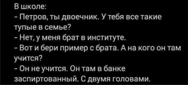 В школе Петров ты двоечник У тебя все такие тупые в семье Нет у меня брат в институте Вот и бери пример брата А на кого он там учится Он не учится Он там в банке заспиргованный С двумя головами