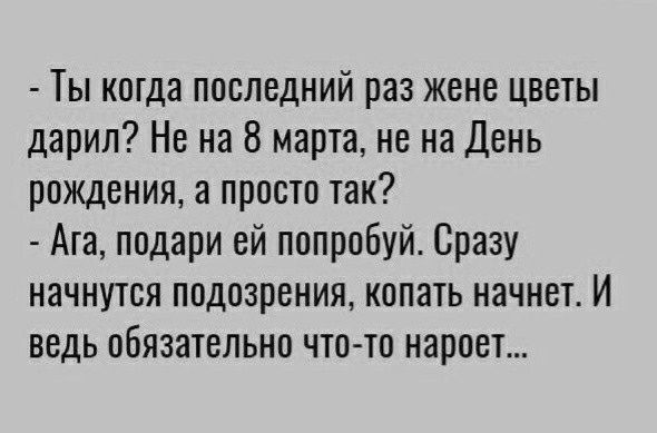 Ты когда последний раз жене цветы дарил Не на 8 марта не на День рождения а просто так Ага подари ей попробуй Сразу начнутся подозрения копать начнет И ведь обязательно чтатп нароет