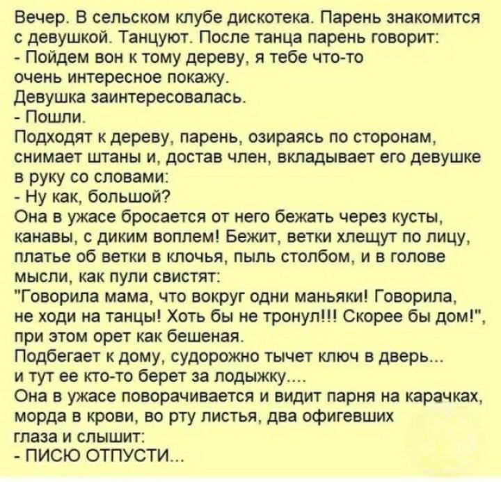 Вечер в сельском тубе дискотека Парень мкомигся девуштй Танцуют После таица парень творит пойдем вон тому дереву я тебе чтото очень интересное пишу девушка питересоплжь Пошли Подхпдп дереву пярень озираясь по сторонам снимает планы и достав член вкладывает ею девушке руку со словами Ну как большой сна в ужасе бросается от него бежять чере кусты канавы с диким воплем Бежт ветки хпещут по лицу плать