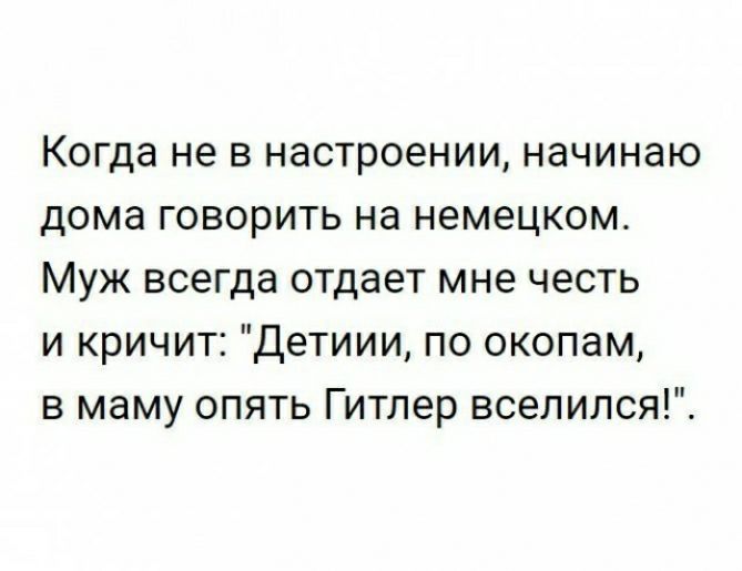 Когда не в настроении начинаю дома говорить на немецком Муж всегда отдает мне честь и кричит Детиии по окопам в маму опять Гитлер всепился