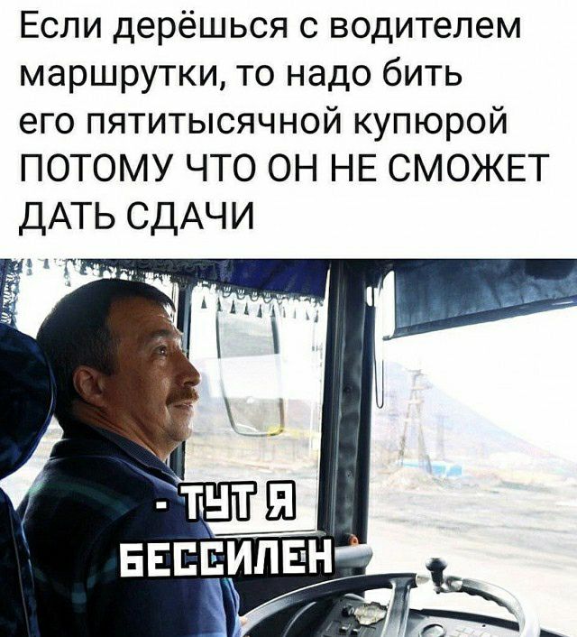 Если дерёшься с водителем маршрутки то надо бить его пятитысячной купюрой ПОТОМУ ЧТО ОН НЕ СМОЖЕТ ДАТЬ СДАЧИ
