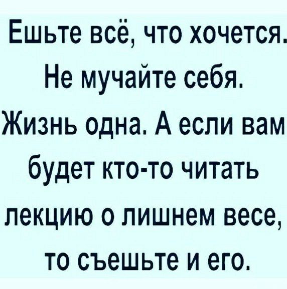 Ешьте всё что хочется Не мучайте себя Жизнь одна А если вам будет кто то читать лекцию о лишнем весе то съешьте и его